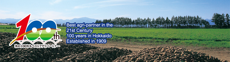 Best agri-partner in the 21st Century100 years in Hokkaido Established in 1909